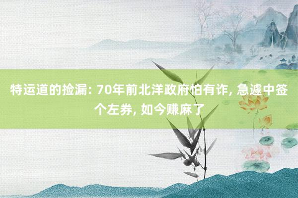 特运道的捡漏: 70年前北洋政府怕有诈, 急遽中签个左券, 如今赚麻了