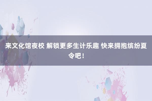 来文化馆夜校 解锁更多生计乐趣 快来拥抱缤纷夏令吧！