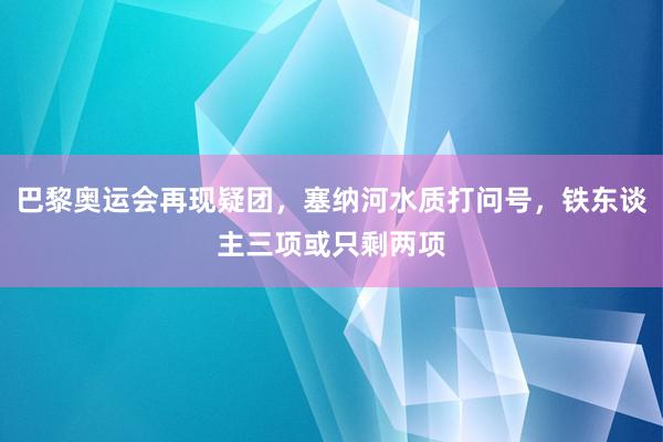 巴黎奥运会再现疑团，塞纳河水质打问号，铁东谈主三项或只剩两项