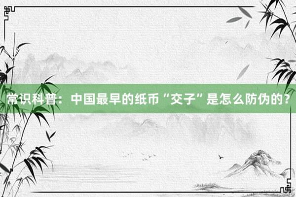 常识科普：中国最早的纸币“交子”是怎么防伪的？