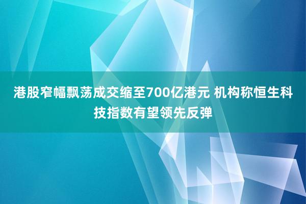 港股窄幅飘荡成交缩至700亿港元 机构称恒生科技指数有望领先反弹