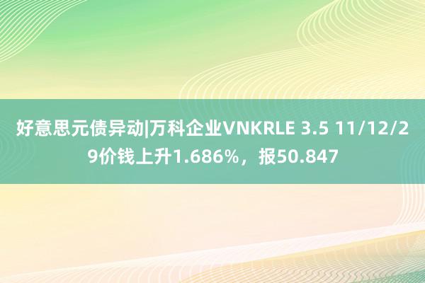 好意思元债异动|万科企业VNKRLE 3.5 11/12/29价钱上升1.686%，报50.847