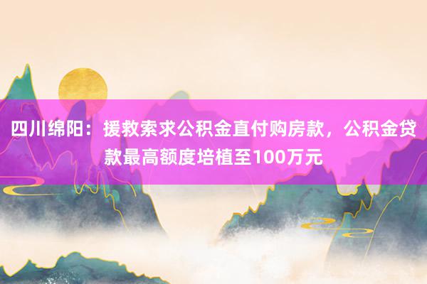 四川绵阳：援救索求公积金直付购房款，公积金贷款最高额度培植至100万元