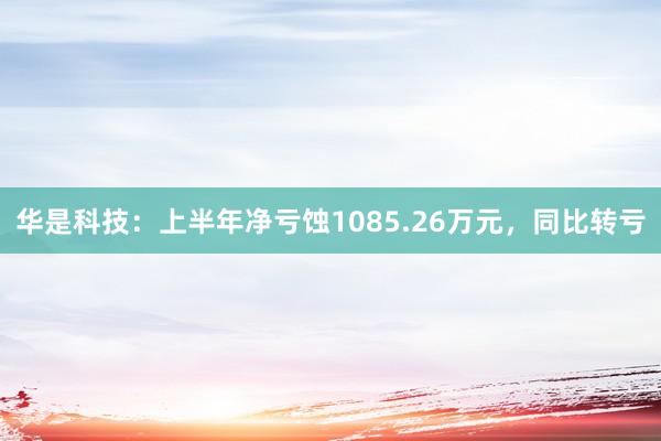 华是科技：上半年净亏蚀1085.26万元，同比转亏