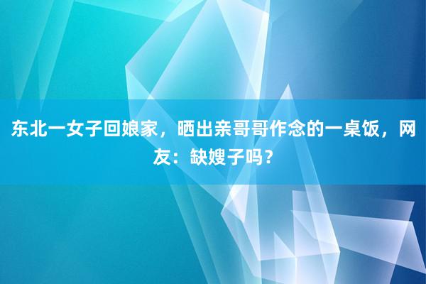 东北一女子回娘家，晒出亲哥哥作念的一桌饭，网友：缺嫂子吗？