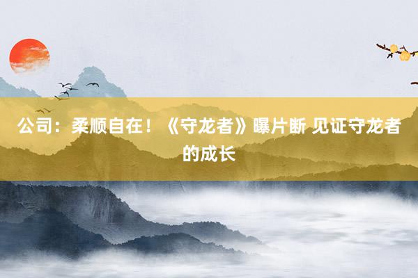 公司：柔顺自在！《守龙者》曝片断 见证守龙者的成长