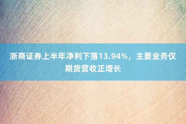 浙商证券上半年净利下落13.94%，主要业务仅期货营收正增长