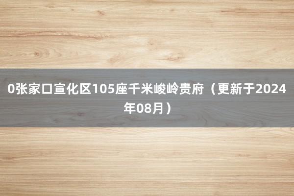 0张家口宣化区105座千米峻岭贵府（更新于2024年08月）