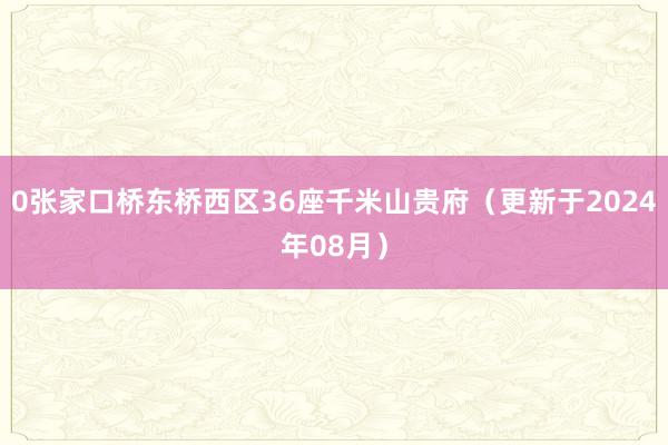 0张家口桥东桥西区36座千米山贵府（更新于2024年08月）