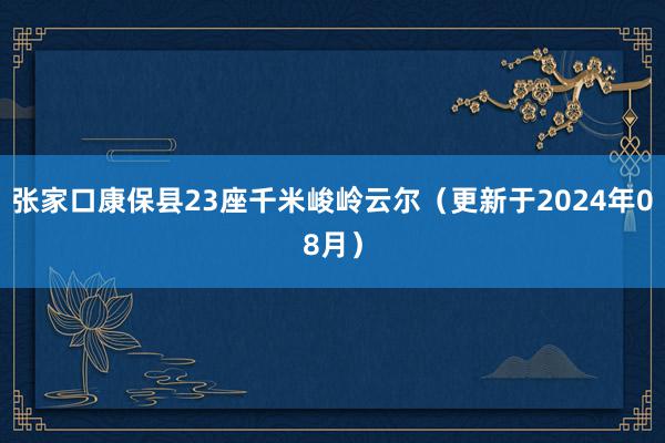 张家口康保县23座千米峻岭云尔（更新于2024年08月）