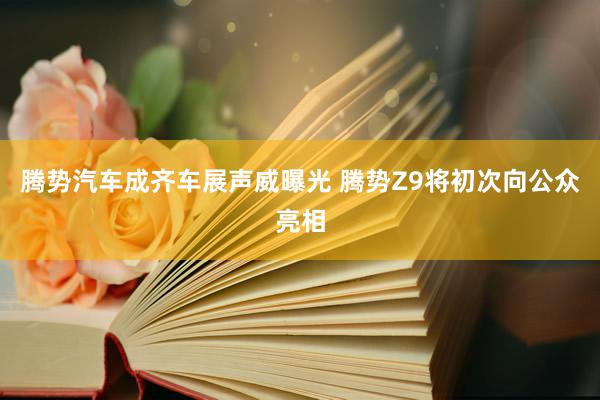 腾势汽车成齐车展声威曝光 腾势Z9将初次向公众亮相