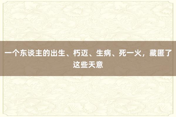 一个东谈主的出生、朽迈、生病、死一火，藏匿了这些天意