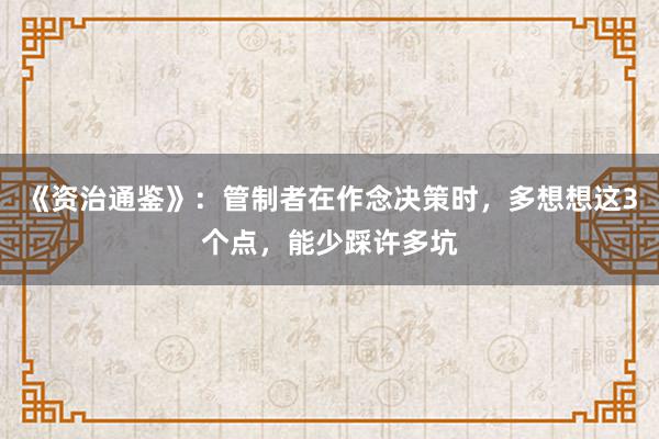 《资治通鉴》：管制者在作念决策时，多想想这3个点，能少踩许多坑