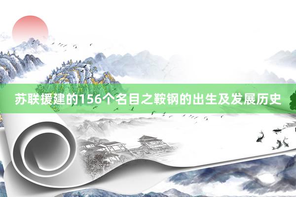 苏联援建的156个名目之鞍钢的出生及发展历史