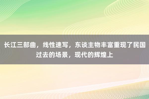 长江三部曲，线性速写，东谈主物丰富重现了民国过去的场景，现代的辉煌上