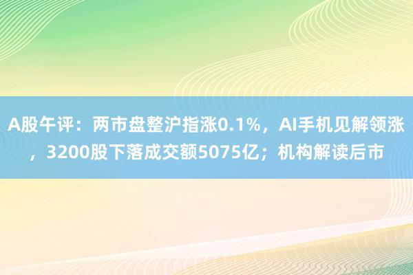 A股午评：两市盘整沪指涨0.1%，AI手机见解领涨，3200股下落成交额5075亿；机构解读后市