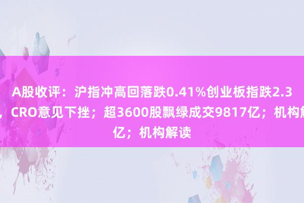 A股收评：沪指冲高回落跌0.41%创业板指跌2.33%，CRO意见下挫；超3600股飘绿成交9817亿；机构解读