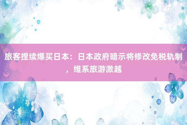 旅客捏续爆买日本：日本政府暗示将修改免税轨制，维系旅游激越