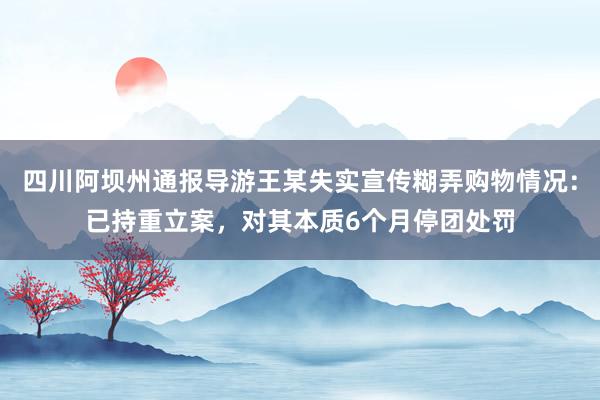 四川阿坝州通报导游王某失实宣传糊弄购物情况：已持重立案，对其本质6个月停团处罚