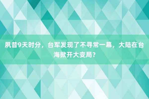 夙昔9天时分，台军发现了不寻常一幕，大陆在台海掀开大变局？