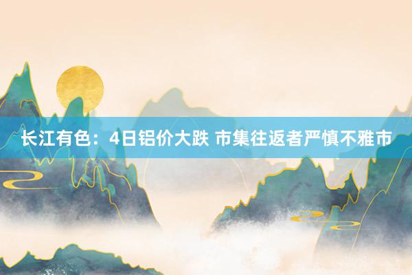 长江有色：4日铝价大跌 市集往返者严慎不雅市