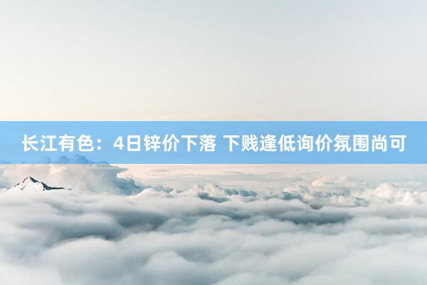 长江有色：4日锌价下落 下贱逢低询价氛围尚可