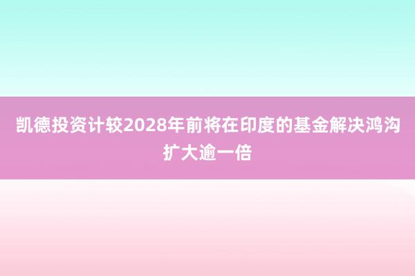 凯德投资计较2028年前将在印度的基金解决鸿沟扩大逾一倍