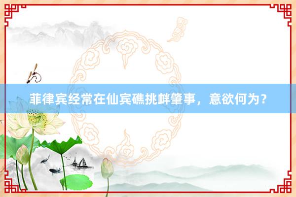 菲律宾经常在仙宾礁挑衅肇事，意欲何为？