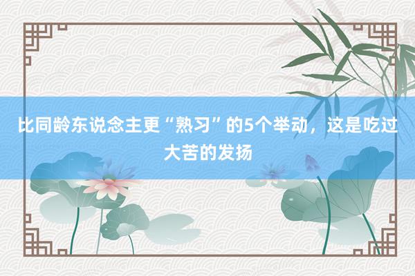 比同龄东说念主更“熟习”的5个举动，这是吃过大苦的发扬