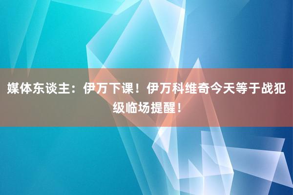 媒体东谈主：伊万下课！伊万科维奇今天等于战犯级临场提醒！