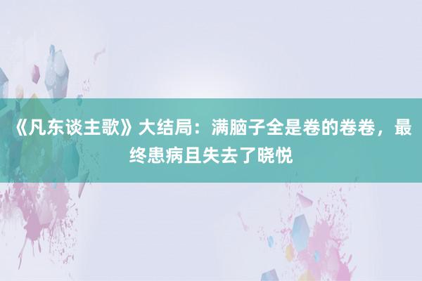 《凡东谈主歌》大结局：满脑子全是卷的卷卷，最终患病且失去了晓悦