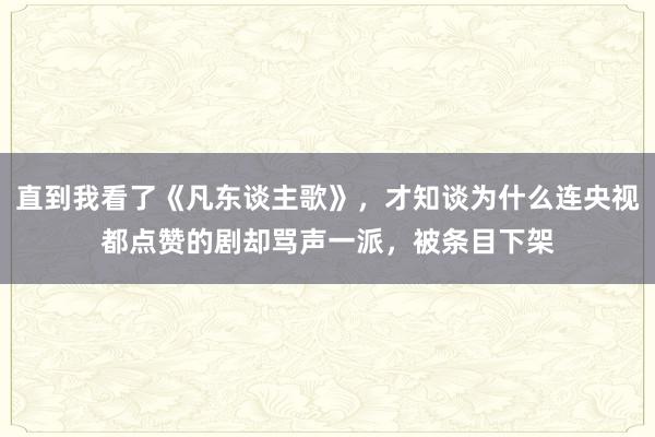 直到我看了《凡东谈主歌》，才知谈为什么连央视都点赞的剧却骂声一派，被条目下架