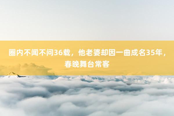 圈内不闻不问36载，他老婆却因一曲成名35年，春晚舞台常客