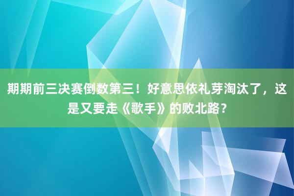 期期前三决赛倒数第三！好意思依礼芽淘汰了，这是又要走《歌手》的败北路？