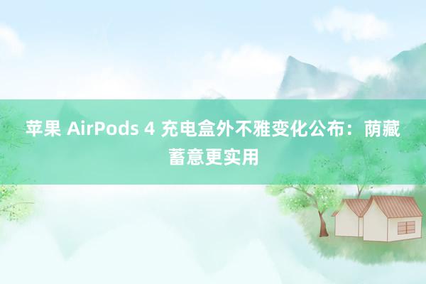 苹果 AirPods 4 充电盒外不雅变化公布：荫藏蓄意更实用