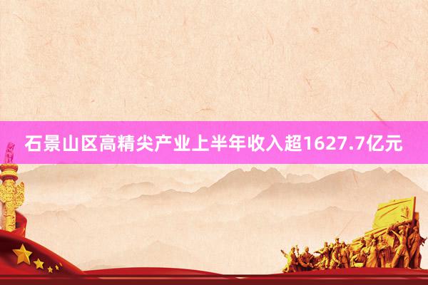 石景山区高精尖产业上半年收入超1627.7亿元