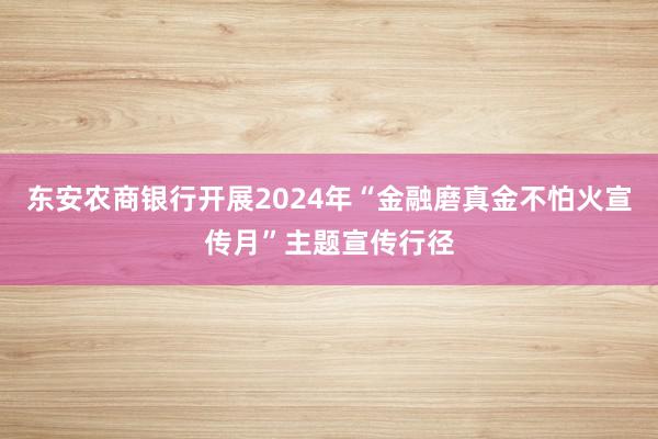 东安农商银行开展2024年“金融磨真金不怕火宣传月”主题宣传行径