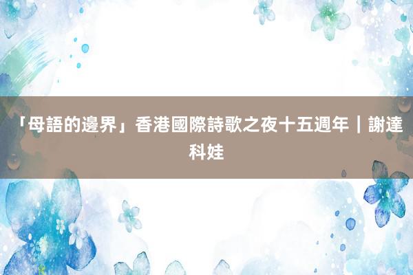 「母語的邊界」香港國際詩歌之夜十五週年｜謝達科娃