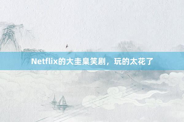 Netflix的大圭臬笑剧，玩的太花了