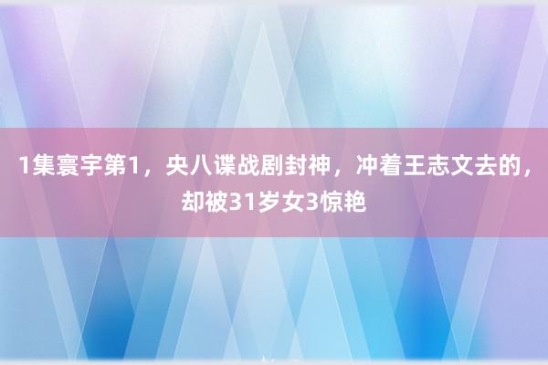 1集寰宇第1，央八谍战剧封神，冲着王志文去的，却被31岁女3惊艳