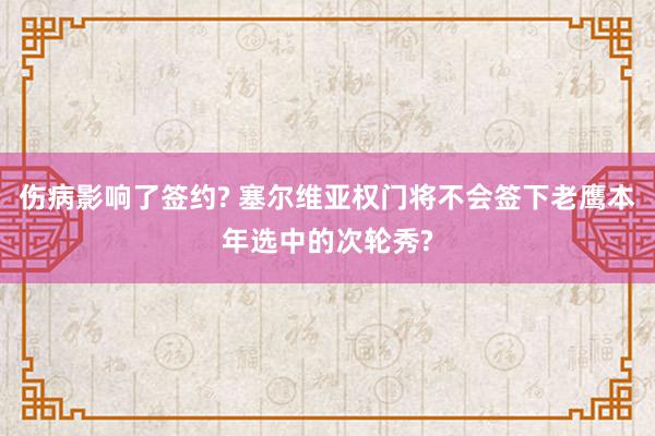 伤病影响了签约? 塞尔维亚权门将不会签下老鹰本年选中的次轮秀?