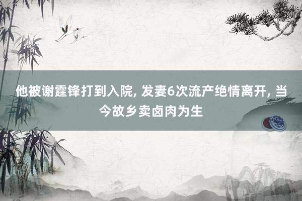 他被谢霆锋打到入院, 发妻6次流产绝情离开, 当今故乡卖卤肉为生