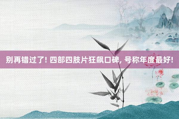 别再错过了! 四部四肢片狂飙口碑, 号称年度最好!