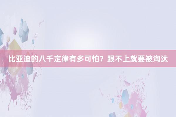 比亚迪的八千定律有多可怕？跟不上就要被淘汰