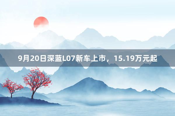 9月20日深蓝L07新车上市，15.19万元起