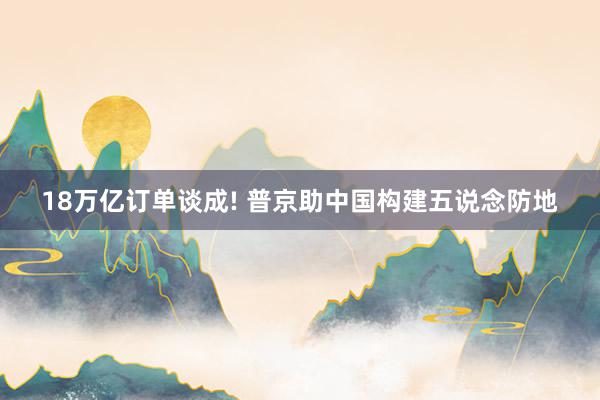 18万亿订单谈成! 普京助中国构建五说念防地