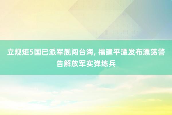 立规矩5国已派军舰闯台海, 福建平潭发布漂荡警告解放军实弹练兵