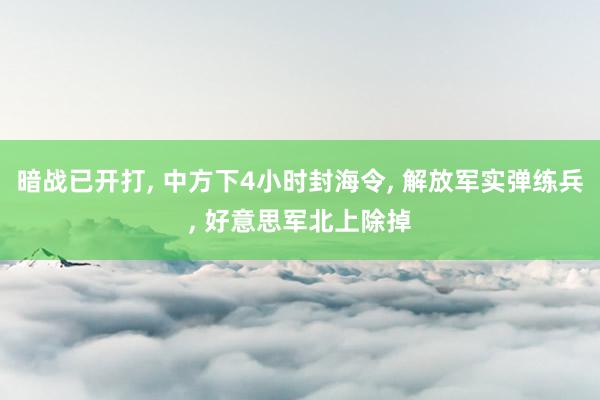 暗战已开打, 中方下4小时封海令, 解放军实弹练兵, 好意思军北上除掉