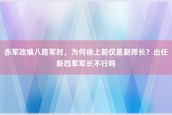 赤军改编八路军时，为何徐上前仅是副师长？出任新四军军长不行吗