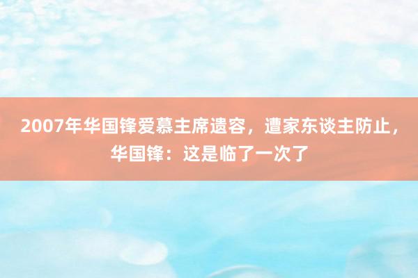 2007年华国锋爱慕主席遗容，遭家东谈主防止，华国锋：这是临了一次了